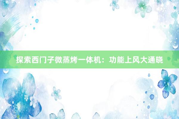 探索西门子微蒸烤一体机：功能上风大通晓